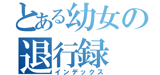 とある幼女の退行録（インデックス）