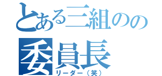 とある三組のの委員長（リーダー（笑））