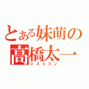 とある妹萌の高橋太一（シス☆コン）