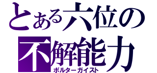 とある六位の不解能力（ポルターガイスト）