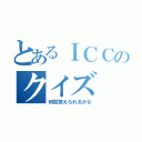 とあるＩＣＣのクイズ（何問答えられるかな）