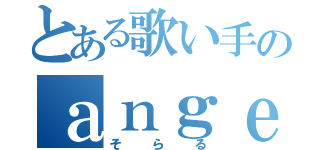 とある歌い手のａｎｇｅｌ低音（そらる）