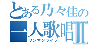 とある乃々佳の一人歌唱Ⅱ（ワンマンライブ）