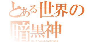 とある世界の暗黒神（Ｄａｒｋｎｅｓｓｂｌａｃｋｎｅｓｓ）