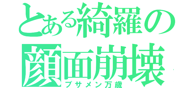 とある綺羅の顔面崩壊（ブサメン万歳）