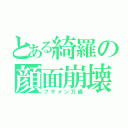 とある綺羅の顔面崩壊（ブサメン万歳）