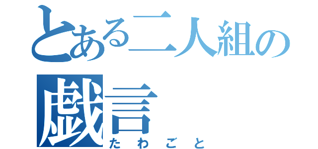 とある二人組の戯言（たわごと）