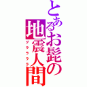 とあるお髭の地震人間（グララララ）