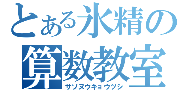 とある氷精の算数教室（サソヌウキョウツシ）