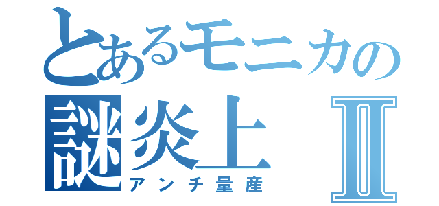 とあるモニカの謎炎上Ⅱ（アンチ量産）