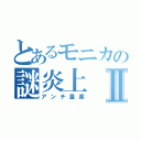 とあるモニカの謎炎上Ⅱ（アンチ量産）