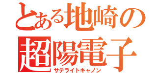 とある地崎の超陽電子砲（サテライトキャノン）