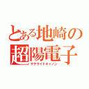 とある地崎の超陽電子砲（サテライトキャノン）