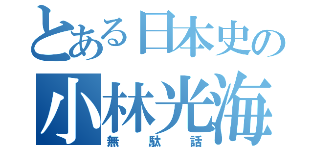 とある日本史の小林光海（無駄話）