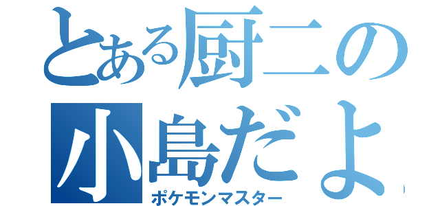 とある厨二の小島だよ！！（ポケモンマスター）