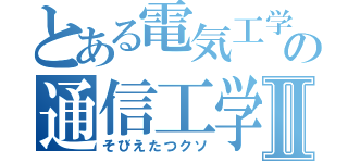 とある電気工学科の通信工学Ⅱ（そびえたつクソ）