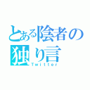 とある陰者の独り言（Ｔｗｉｔｔｅｒ）