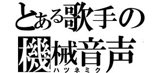 とある歌手の機械音声（ハツネミク）