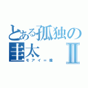 とある孤独の圭太Ⅱ（モアイ＝像）