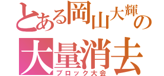 とある岡山大輝の大量消去（ブロック大会）