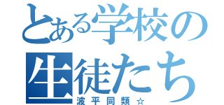 とある学校の生徒たち（波平同類☆）