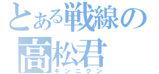 とある戦線の高松君（キンニクン）