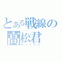 とある戦線の高松君（キンニクン）