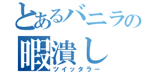 とあるバニラの暇潰し（ツイッタラー）