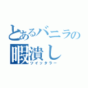 とあるバニラの暇潰し（ツイッタラー）