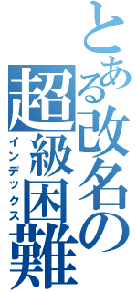 とある改名の超級困難（インデックス）