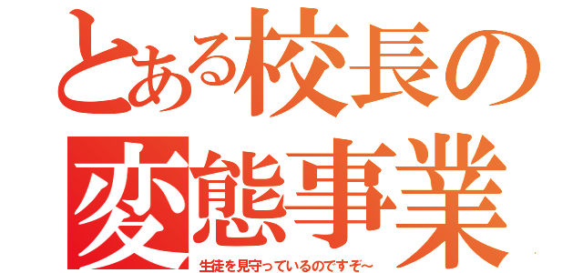 とある校長の変態事業（生徒を見守っているのですぞ～）