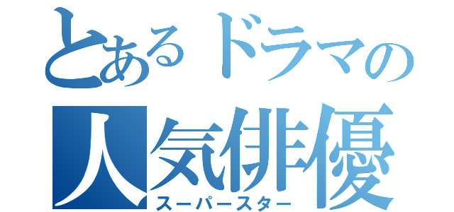 とあるドラマの人気俳優（スーパースター）