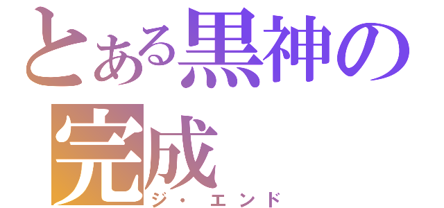 とある黒神の完成（ジ・エンド）