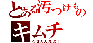 とある汚つけものキムチ（くせぇんだよ！）