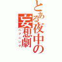 とある夜中の妄想劇（ハプニング）