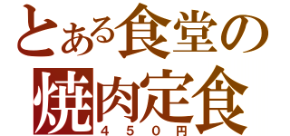 とある食堂の焼肉定食（４５０円）