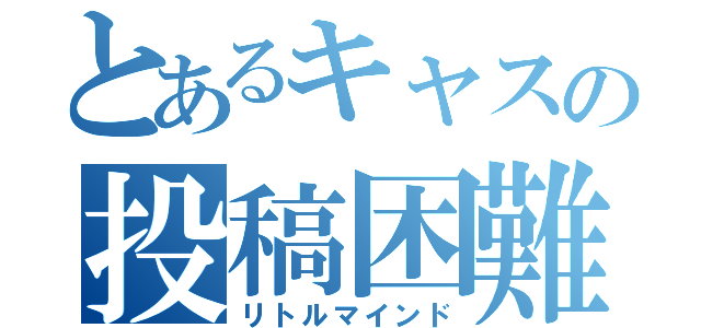 とあるキャスの投稿困難（リトルマインド）