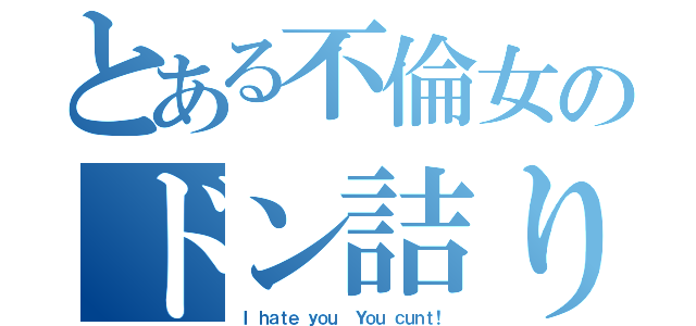 とある不倫女のドン詰り（Ｉ ｈａｔｅ ｙｏｕ． Ｙｏｕ ｃｕｎｔ！）