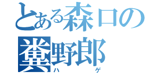 とある森口の糞野郎（ハゲ）