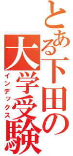 とある下田の大学受験（インデックス）