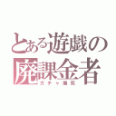 とある遊戯の廃課金者（ガチャ爆死）