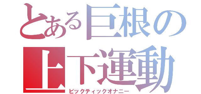 とある巨根の上下運動（ビックティックオナニー）