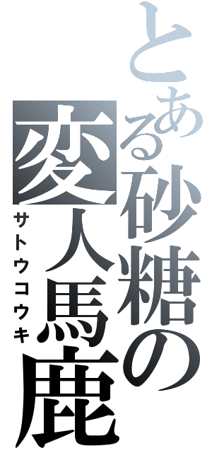 とある砂糖の変人馬鹿（サトウコウキ）