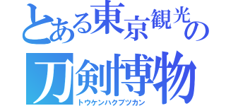 とある東京観光の刀剣博物館（トウケンハクブツカン）