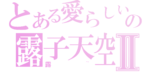 とある愛らしいの露子天空Ⅱ（露~）