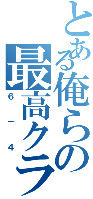 とある俺らの最高クラス（６－４）