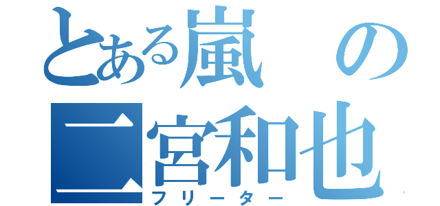 とある嵐の二宮和也（フリーター）