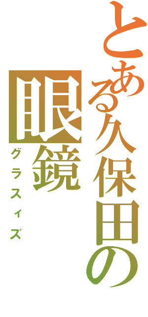 とある久保田の眼鏡（グラスィズ）