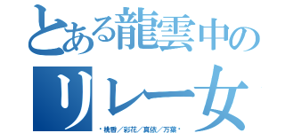 とある龍雲中のリレー女子（♡桃香／彩花／真依／万葉♡）