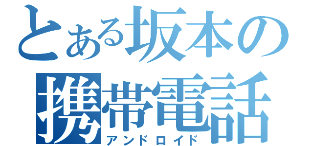 とある坂本の携帯電話（アンドロイド）